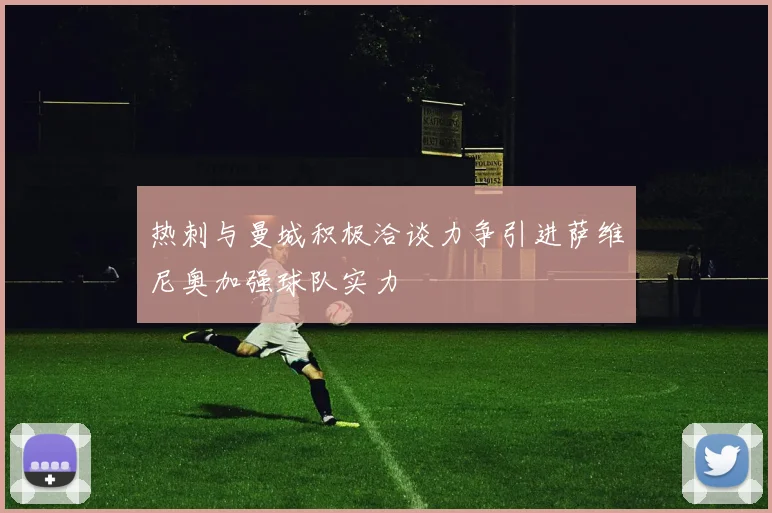 热刺与曼城积极洽谈力争引进萨维尼奥加强球队实力