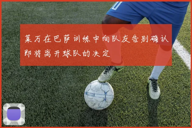 莱万在巴萨训练中向队友告别确认即将离开球队的决定