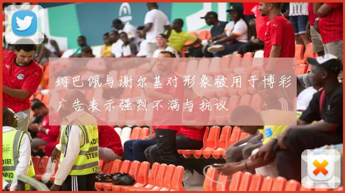 姆巴佩与谢尔基对形象被用于博彩广告表示强烈不满与抗议