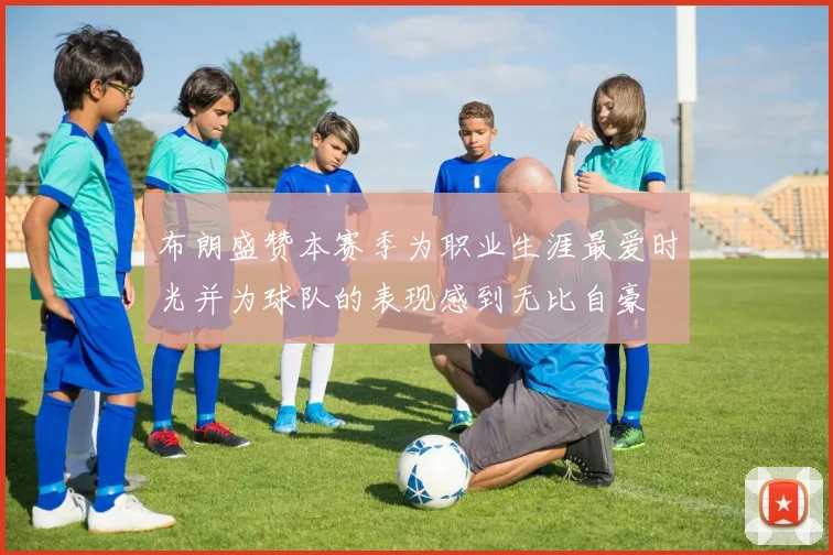 布朗盛赞本赛季为职业生涯最爱时光并为球队的表现感到无比自豪