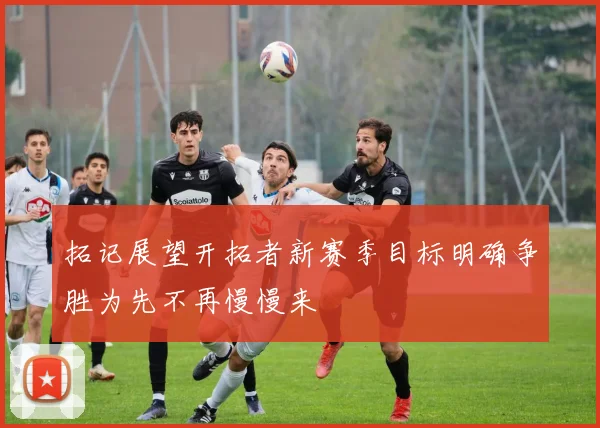 拓记展望开拓者新赛季目标明确争胜为先不再慢慢来