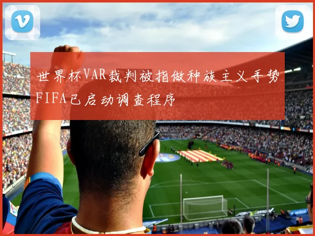 世界杯VAR裁判被指做种族主义手势FIFA已启动调查程序
