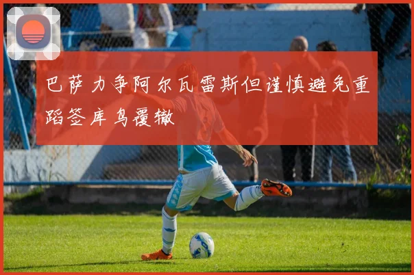 巴萨力争阿尔瓦雷斯但谨慎避免重蹈签库鸟覆辙