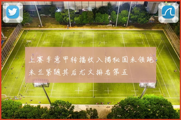 上赛季意甲转播收入揭秘国米领跑米兰紧随其后尤文排名第五