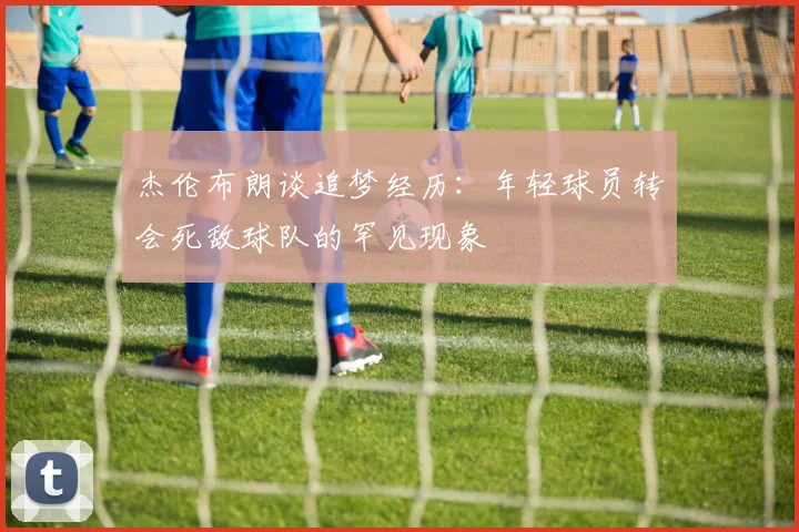 杰伦布朗谈追梦经历：年轻球员转会死敌球队的罕见现象