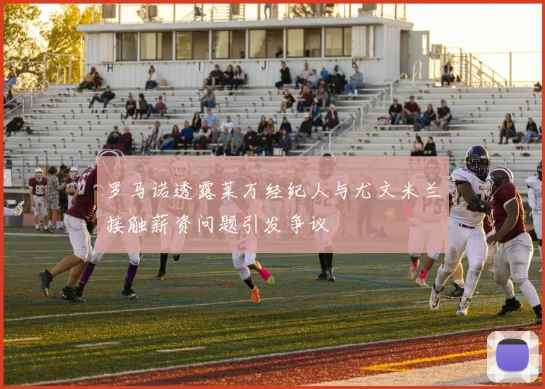 罗马诺透露莱万经纪人与尤文米兰接触薪资问题引发争议