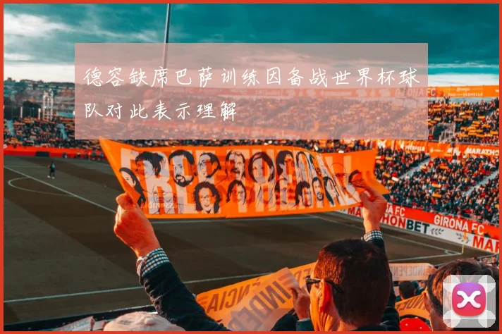 德容缺席巴萨训练因备战世界杯球队对此表示理解