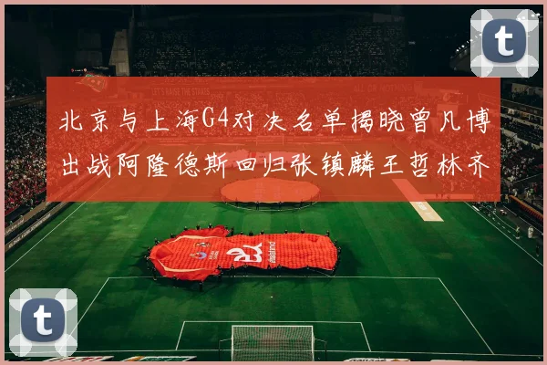 北京与上海G4对决名单揭晓曾凡博出战阿隆德斯回归张镇麟王哲林齐上阵