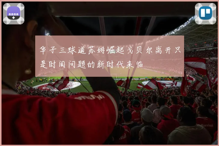 华子三球道苏姆崛起戈贝尔离开只是时间问题的新时代来临