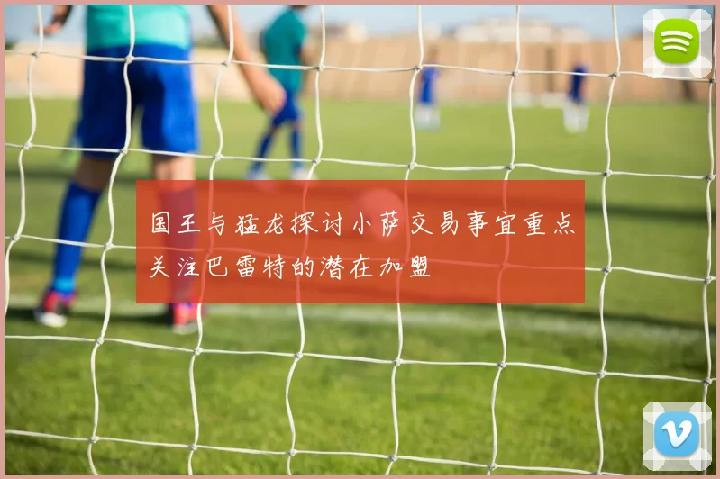 国王与猛龙探讨小萨交易事宜重点关注巴雷特的潜在加盟
