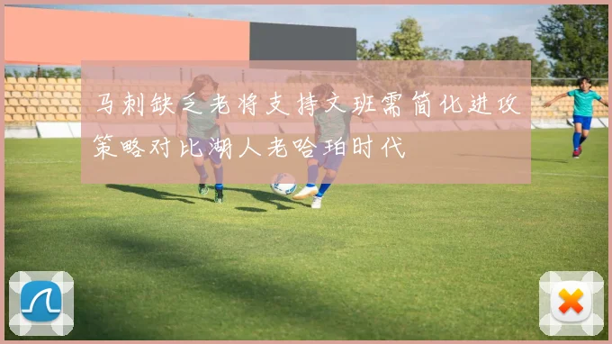 马刺缺乏老将支持文班需简化进攻策略对比湖人老哈珀时代