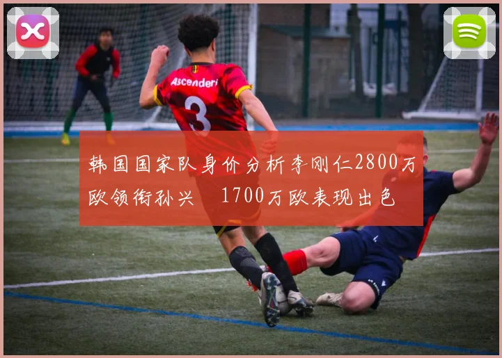 韩国国家队身价分析李刚仁2800万欧领衔孙兴慜1700万欧表现出色