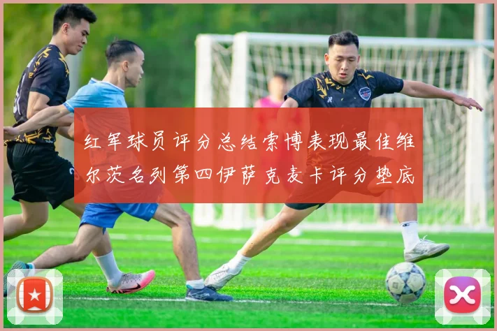 红军球员评分总结索博表现最佳维尔茨名列第四伊萨克麦卡评分垫底