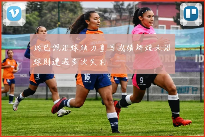 姆巴佩进球助力皇马战绩辉煌未进球则遭遇多次失利